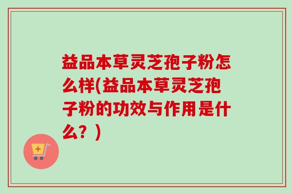 益品本草灵芝孢子粉怎么样(益品本草灵芝孢子粉的功效与作用是什么?)-第1张图片-卓越灵芝孢子粉 益品本草灵芝孢子粉怎么样(益品本草灵芝孢子粉的功效与作用是什么?)-第1张图片-卓越灵芝孢子粉