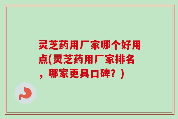 灵芝药用厂家哪个好用点(灵芝药用厂家排名,哪家更具口碑?)-第1张图片-卓越灵芝孢子粉 灵芝药用厂家哪个好用点(灵芝药用厂家排名,哪家更具口碑?)-第1张图片-卓越灵芝孢子粉