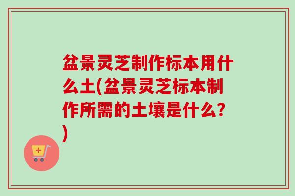 盆景灵芝制作标本用什么土(盆景灵芝标本制作所需的土壤是什么?)-第1张图片-卓越灵芝孢子粉 盆景灵芝制作标本用什么土(盆景灵芝标本制作所需的土壤是什么?)-第1张图片-卓越灵芝孢子粉