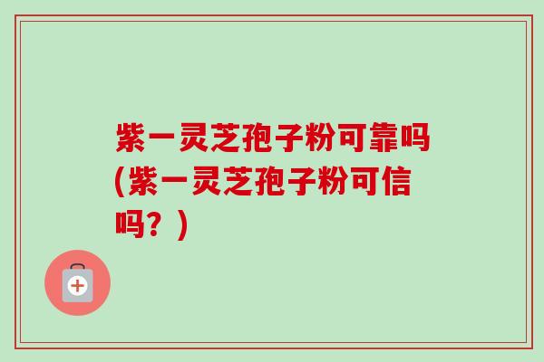 紫一灵芝孢子粉可靠吗(紫一灵芝孢子粉可信吗?)-第1张图片-卓越灵芝孢子粉 紫一灵芝孢子粉可靠吗(紫一灵芝孢子粉可信吗?)-第1张图片-卓越灵芝孢子粉