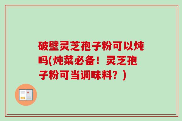 破壁灵芝孢子粉可以炖吗(炖菜必备!灵芝孢子粉可当调味料?)-第1张图片-卓越灵芝孢子粉 破壁灵芝孢子粉可以炖吗(炖菜必备!灵芝孢子粉可当调味料?)-第1张图片-卓越灵芝孢子粉
