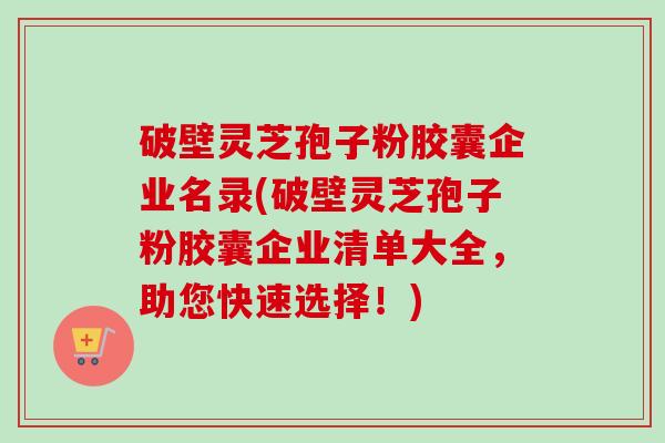 破壁灵芝孢子粉胶囊企业名录(破壁灵芝孢子粉胶囊企业清单大全,助您快速选择!)-第1张图片-卓越灵芝孢子粉 破壁灵芝孢子粉胶囊企业名录(破壁灵芝孢子粉胶囊企业清单大全,助您快速选择!)-第1张图片-卓越灵芝孢子粉