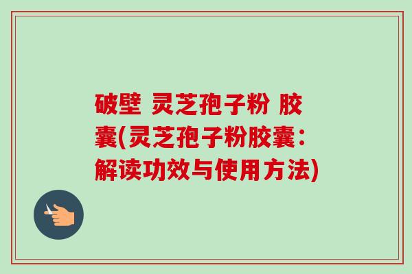 破壁 灵芝孢子粉 胶囊(灵芝孢子粉胶囊：解读功效与使用方法)-第1张图片-卓越灵芝孢子粉
