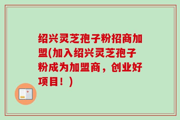 绍兴灵芝孢子粉招商加盟(加入绍兴灵芝孢子粉成为加盟商,创业好项目!)-第1张图片-卓越灵芝孢子粉 绍兴灵芝孢子粉招商加盟(加入绍兴灵芝孢子粉成为加盟商,创业好项目!)-第1张图片-卓越灵芝孢子粉