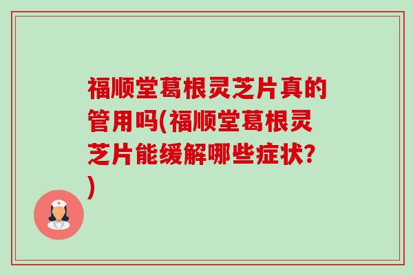 福顺堂葛根灵芝片真的管用吗(福顺堂葛根灵芝片能缓解哪些症状？)-第1张图片-卓越灵芝孢子粉