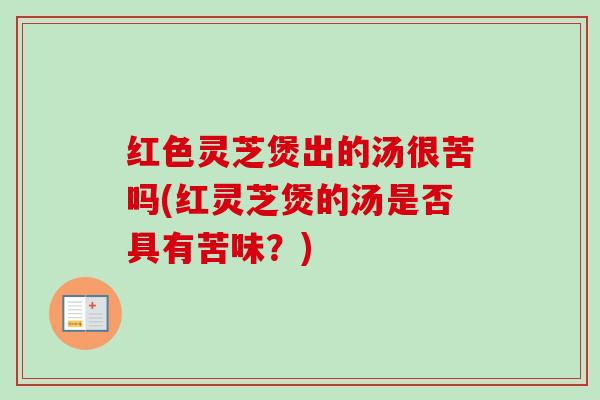 红色灵芝煲出的汤很苦吗(红灵芝煲的汤是否具有苦味?)-第1张图片-卓越灵芝孢子粉 红色灵芝煲出的汤很苦吗(红灵芝煲的汤是否具有苦味?)-第1张图片-卓越灵芝孢子粉