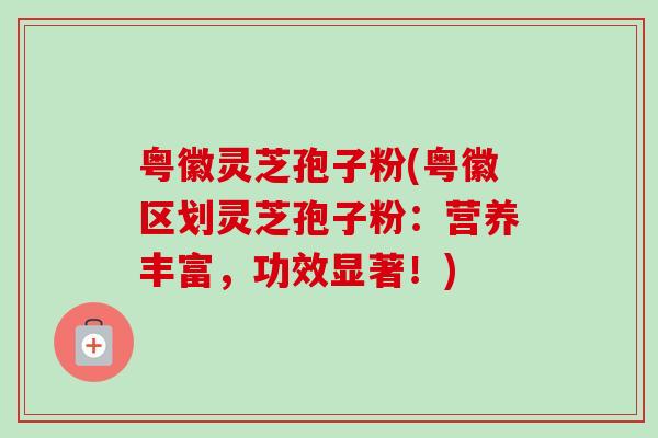 粤徽灵芝孢子粉(粤徽区划灵芝孢子粉：营养丰富，功效显著！)-第1张图片-卓越灵芝孢子粉