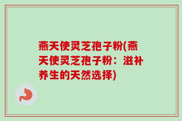 燕天使灵芝孢子粉(燕天使灵芝孢子粉:滋补养生的天然选择)-第1张图片-卓越灵芝孢子粉 燕天使灵芝孢子粉(燕天使灵芝孢子粉:滋补养生的天然选择)-第1张图片-卓越灵芝孢子粉