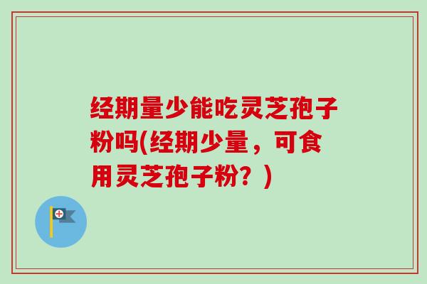 经期量少能吃灵芝孢子粉吗(经期少量,可食用灵芝孢子粉?)-第1张图片-卓越灵芝孢子粉 经期量少能吃灵芝孢子粉吗(经期少量,可食用灵芝孢子粉?)-第1张图片-卓越灵芝孢子粉