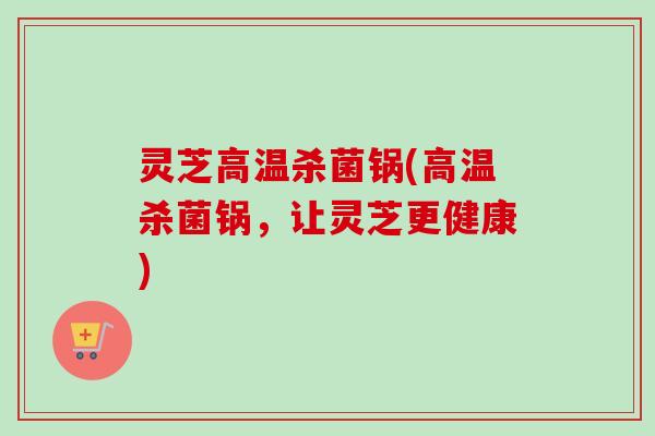 灵芝高温杀菌锅(高温杀菌锅，让灵芝更健康)-第1张图片-卓越灵芝孢子粉
