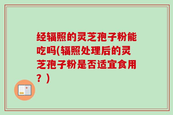 经辐照的灵芝孢子粉能吃吗(辐照处理后的灵芝孢子粉是否适宜食用?)-第1张图片-卓越灵芝孢子粉 经辐照的灵芝孢子粉能吃吗(辐照处理后的灵芝孢子粉是否适宜食用?)-第1张图片-卓越灵芝孢子粉