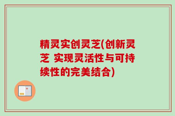 精灵实创灵芝(创新灵芝 实现灵活性与可持续性的完美结合)-第1张图片-卓越灵芝孢子粉 精灵实创灵芝(创新灵芝 实现灵活性与可持续性的完美结合)-第1张图片-卓越灵芝孢子粉
