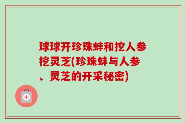 球球开珍珠蚌和挖人参挖灵芝(珍珠蚌与人参、灵芝的开采秘密)-第1张图片-卓越灵芝孢子粉 球球开珍珠蚌和挖人参挖灵芝(珍珠蚌与人参、灵芝的开采秘密)-第1张图片-卓越灵芝孢子粉