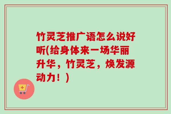 竹灵芝推广语怎么说好听(给身体来一场华丽升华,竹灵芝,焕发源动力!)-第1张图片-卓越灵芝孢子粉 竹灵芝推广语怎么说好听(给身体来一场华丽升华,竹灵芝,焕发源动力!)-第1张图片-卓越灵芝孢子粉