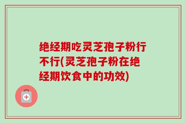 绝经期吃灵芝孢子粉行不行(灵芝孢子粉在绝经期饮食中的功效)-第1张图片-卓越灵芝孢子粉 绝经期吃灵芝孢子粉行不行(灵芝孢子粉在绝经期饮食中的功效)-第1张图片-卓越灵芝孢子粉