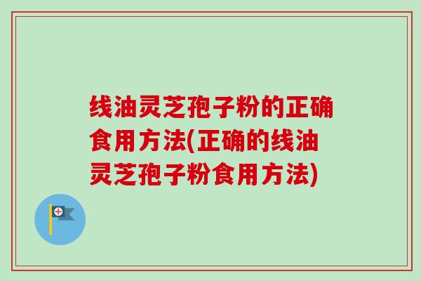 线油灵芝孢子粉的正确食用方法(正确的线油灵芝孢子粉食用方法)-第1张图片-卓越灵芝孢子粉 线油灵芝孢子粉的正确食用方法(正确的线油灵芝孢子粉食用方法)-第1张图片-卓越灵芝孢子粉