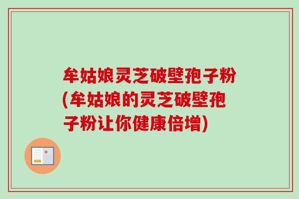 牟姑娘灵芝破壁孢子粉(牟姑娘的灵芝破壁孢子粉让你健康倍增)-第1张图片-卓越灵芝孢子粉 牟姑娘灵芝破壁孢子粉(牟姑娘的灵芝破壁孢子粉让你健康倍增)-第1张图片-卓越灵芝孢子粉