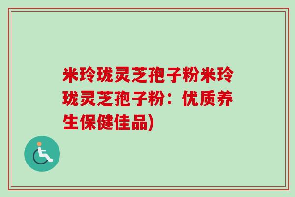 米玲珑灵芝孢子粉米玲珑灵芝孢子粉:优质养生保健佳品)-第1张图片-卓越灵芝孢子粉 米玲珑灵芝孢子粉米玲珑灵芝孢子粉:优质养生保健佳品)-第1张图片-卓越灵芝孢子粉