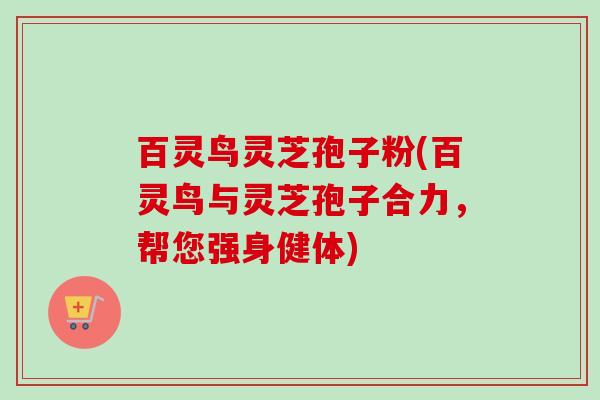 百灵鸟灵芝孢子粉(百灵鸟与灵芝孢子合力，帮您强身健体)-第1张图片-卓越灵芝孢子粉