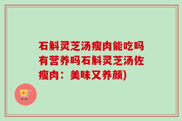 石斛灵芝汤瘦肉能吃吗有营养吗石斛灵芝汤佐瘦肉:美味又养颜)-第1张图片-卓越灵芝孢子粉 石斛灵芝汤瘦肉能吃吗有营养吗石斛灵芝汤佐瘦肉:美味又养颜)-第1张图片-卓越灵芝孢子粉