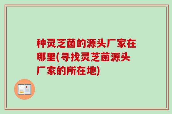 种灵芝菌的源头厂家在哪里(寻找灵芝菌源头厂家的所在地)-第1张图片-卓越灵芝孢子粉