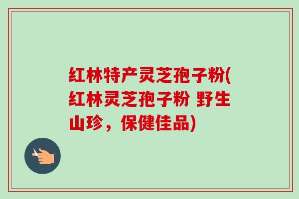 红林特产灵芝孢子粉(红林灵芝孢子粉 野生山珍,保健佳品)-第1张图片-卓越灵芝孢子粉 红林特产灵芝孢子粉(红林灵芝孢子粉 野生山珍,保健佳品)-第1张图片-卓越灵芝孢子粉