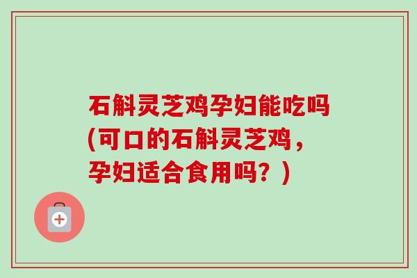 石斛灵芝鸡孕妇能吃吗(可口的石斛灵芝鸡，孕妇适合食用吗？)-第1张图片-卓越灵芝孢子粉