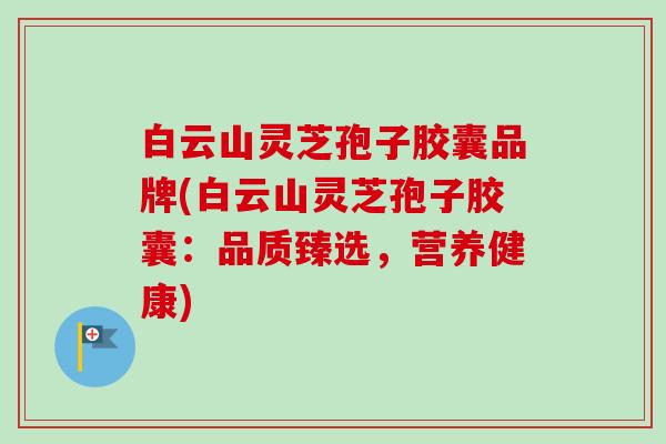 白云山灵芝孢子胶囊品牌(白云山灵芝孢子胶囊:品质臻选,营养健康)-第1张图片-卓越灵芝孢子粉 白云山灵芝孢子胶囊品牌(白云山灵芝孢子胶囊:品质臻选,营养健康)-第1张图片-卓越灵芝孢子粉