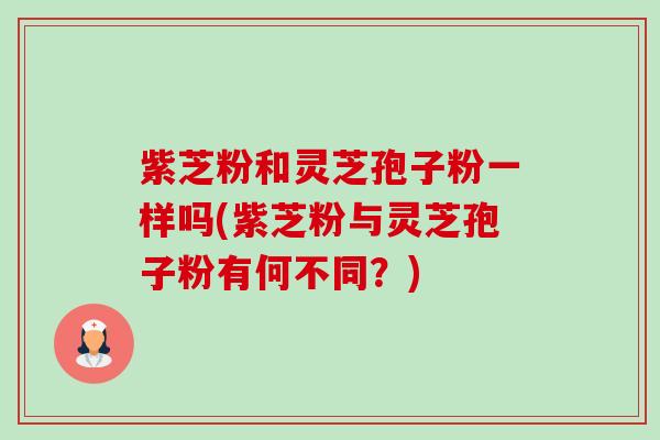 紫芝粉和灵芝孢子粉一样吗(紫芝粉与灵芝孢子粉有何不同？)-第1张图片-卓越灵芝孢子粉