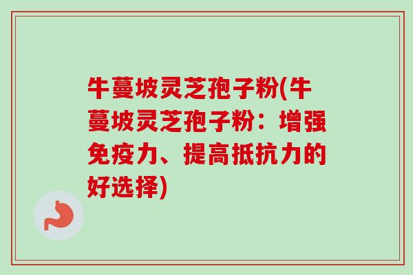 牛蔓坡灵芝孢子粉(牛蔓坡灵芝孢子粉:增强免疫力、提高抵抗力的好选择)-第1张图片-卓越灵芝孢子粉 牛蔓坡灵芝孢子粉(牛蔓坡灵芝孢子粉:增强免疫力、提高抵抗力的好选择)-第1张图片-卓越灵芝孢子粉