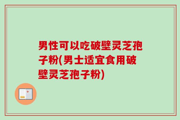 男性可以吃破壁灵芝孢子粉(男士适宜食用破壁灵芝孢子粉)-第1张图片-卓越灵芝孢子粉