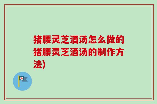 猪腰灵芝酒汤怎么做的猪腰灵芝酒汤的制作方法)-第1张图片-卓越灵芝孢子粉 猪腰灵芝酒汤怎么做的猪腰灵芝酒汤的制作方法)-第1张图片-卓越灵芝孢子粉