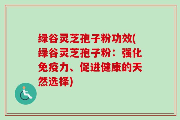 绿谷灵芝孢子粉功效(绿谷灵芝孢子粉：强化免疫力、促进健康的天然选择)-第1张图片-卓越灵芝孢子粉