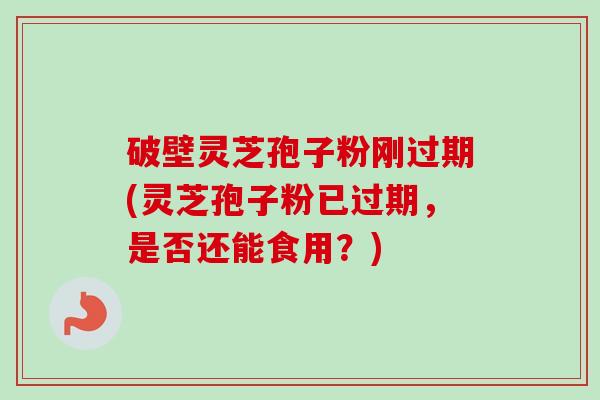 破壁灵芝孢子粉刚过期(灵芝孢子粉已过期,是否还能食用?)-第1张图片-卓越灵芝孢子粉 破壁灵芝孢子粉刚过期(灵芝孢子粉已过期,是否还能食用?)-第1张图片-卓越灵芝孢子粉