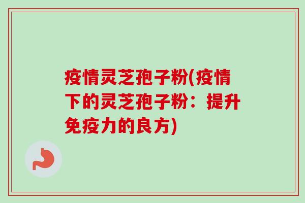 疫情灵芝孢子粉(疫情下的灵芝孢子粉：提升免疫力的良方)-第1张图片-卓越灵芝孢子粉