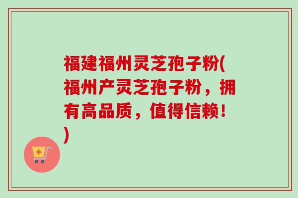 福建福州灵芝孢子粉(福州产灵芝孢子粉，拥有高品质，值得信赖！)-第1张图片-卓越灵芝孢子粉