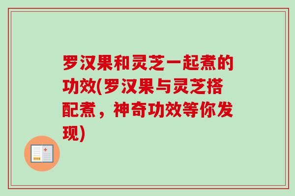 罗汉果和灵芝一起煮的功效(罗汉果与灵芝搭配煮，神奇功效等你发现)-第1张图片-卓越灵芝孢子粉