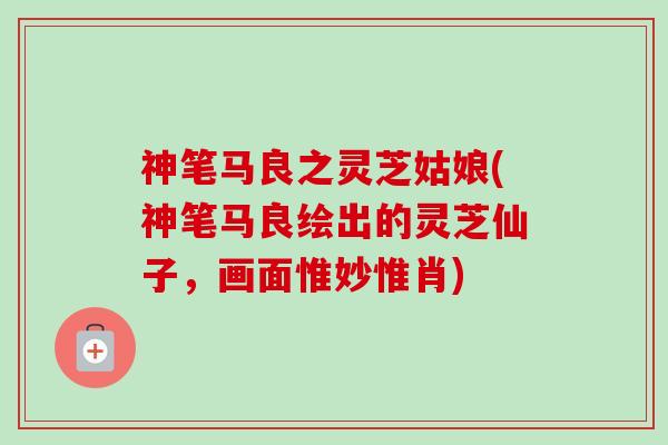 神笔马良之灵芝姑娘(神笔马良绘出的灵芝仙子,画面惟妙惟肖)-第1张图片-卓越灵芝孢子粉 神笔马良之灵芝姑娘(神笔马良绘出的灵芝仙子,画面惟妙惟肖)-第1张图片-卓越灵芝孢子粉