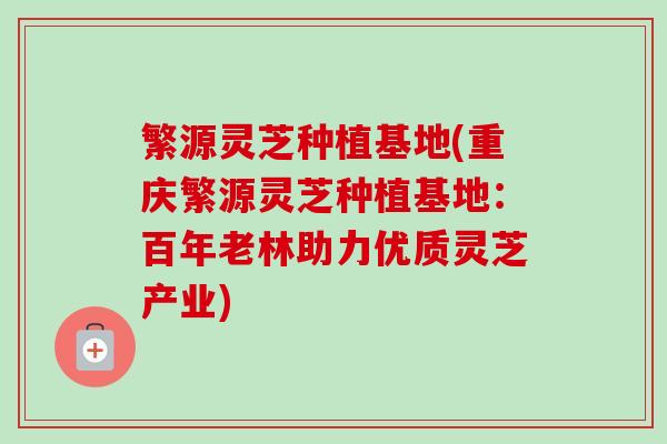 繁源灵芝种植基地(重庆繁源灵芝种植基地:百年老林助力优质灵芝产业)-第1张图片-卓越灵芝孢子粉 繁源灵芝种植基地(重庆繁源灵芝种植基地:百年老林助力优质灵芝产业)-第1张图片-卓越灵芝孢子粉