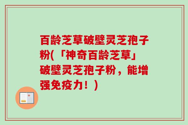 百龄芝草破壁灵芝孢子粉(「神奇百龄芝草」破壁灵芝孢子粉，能增强免疫力！)-第1张图片-卓越灵芝孢子粉