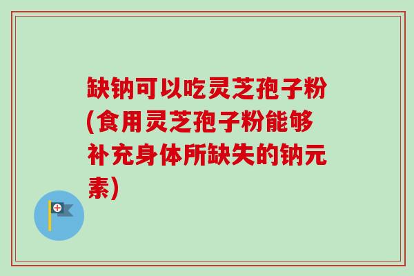 缺钠可以吃灵芝孢子粉(食用灵芝孢子粉能够补充身体所缺失的钠元素)-第1张图片-卓越灵芝孢子粉 缺钠可以吃灵芝孢子粉(食用灵芝孢子粉能够补充身体所缺失的钠元素)-第1张图片-卓越灵芝孢子粉