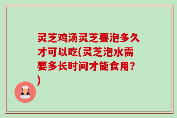 灵芝鸡汤灵芝要泡多久才可以吃(灵芝泡水需要多长时间才能食用?)-第1张图片-卓越灵芝孢子粉 灵芝鸡汤灵芝要泡多久才可以吃(灵芝泡水需要多长时间才能食用?)-第1张图片-卓越灵芝孢子粉