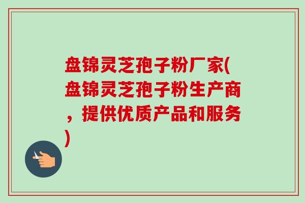 盘锦灵芝孢子粉厂家(盘锦灵芝孢子粉生产商，提供优质产品和服务)-第1张图片-卓越灵芝孢子粉