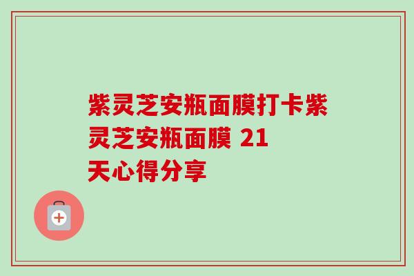 紫灵芝安瓶面膜打卡紫灵芝安瓶面膜 21 天心得分享-第1张图片-卓越灵芝孢子粉
