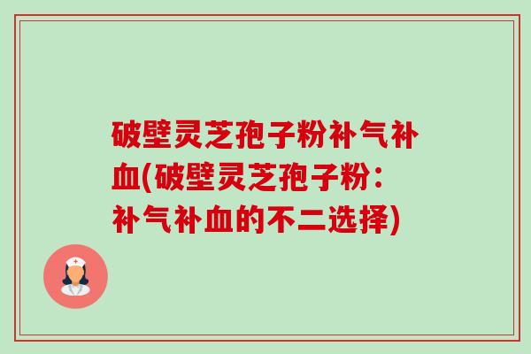 破壁灵芝孢子粉补气补血(破壁灵芝孢子粉：补气补血的不二选择)-第1张图片-卓越灵芝孢子粉
