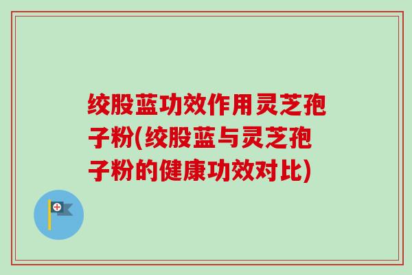 绞股蓝功效作用灵芝孢子粉(绞股蓝与灵芝孢子粉的健康功效对比)-第1张图片-卓越灵芝孢子粉