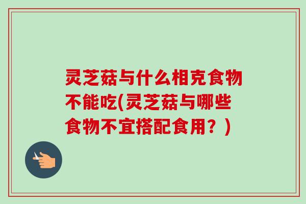 灵芝菇与什么相克食物不能吃(灵芝菇与哪些食物不宜搭配食用？)-第1张图片-卓越灵芝孢子粉