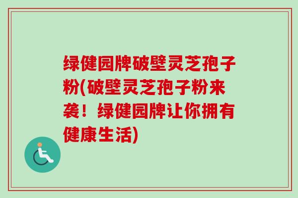 绿健园牌破壁灵芝孢子粉(破壁灵芝孢子粉来袭！绿健园牌让你拥有健康生活)-第1张图片-卓越灵芝孢子粉