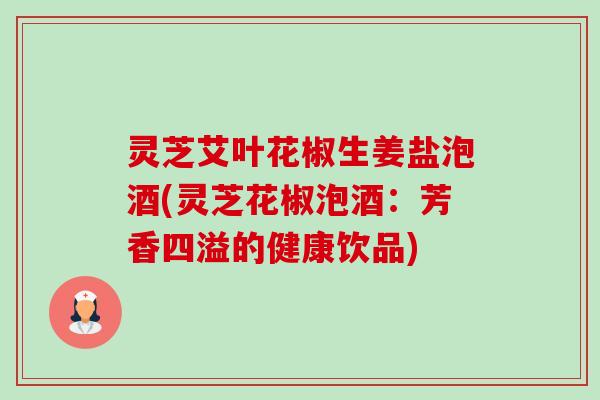 灵芝艾叶花椒生姜盐泡酒(灵芝花椒泡酒：芳香四溢的健康饮品)-第1张图片-卓越灵芝孢子粉