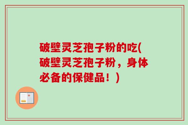 破壁灵芝孢子粉的吃(破壁灵芝孢子粉，身体必备的保健品！)-第1张图片-卓越灵芝孢子粉